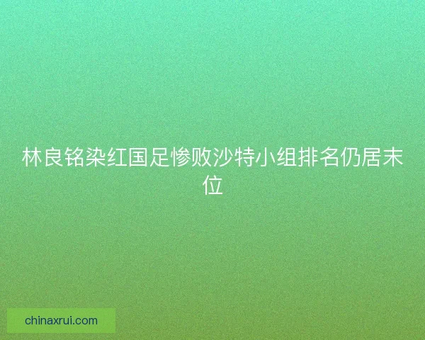 林良铭染红国足惨败沙特小组排名仍居末位