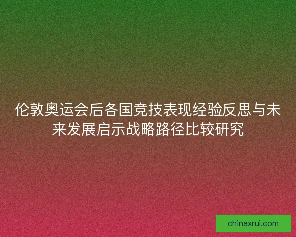 伦敦奥运会后各国竞技表现经验反思与未来发展启示战略路径比较研究