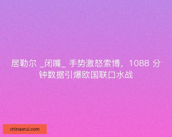 居勒尔 _闭嘴_ 手势激怒索博，1088 分钟数据引爆欧国联口水战