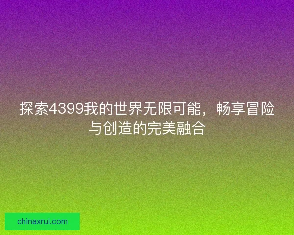 探索4399我的世界无限可能，畅享冒险与创造的完美融合