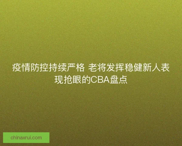 疫情防控持续严格 老将发挥稳健新人表现抢眼的CBA盘点