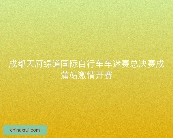 成都天府绿道国际自行车车迷赛总决赛成蒲站激情开赛