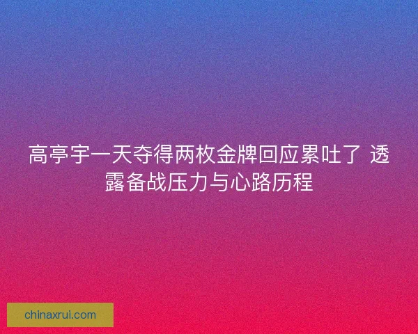 高亭宇一天夺得两枚金牌回应累吐了 透露备战压力与心路历程