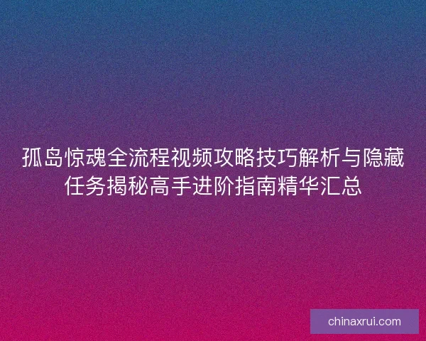 孤岛惊魂全流程视频攻略技巧解析与隐藏任务揭秘高手进阶指南精华汇总
