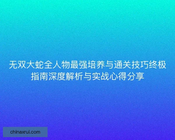 无双大蛇全人物最强培养与通关技巧终极指南深度解析与实战心得分享