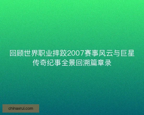 回顾世界职业摔跤2007赛事风云与巨星传奇纪事全景回溯篇章录