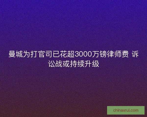 曼城为打官司已花超3000万镑律师费 诉讼战或持续升级